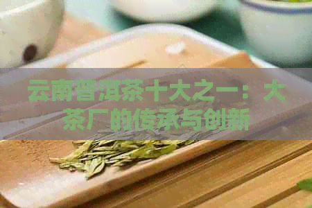 云南普洱茶十大之一：大茶厂的传承与创新