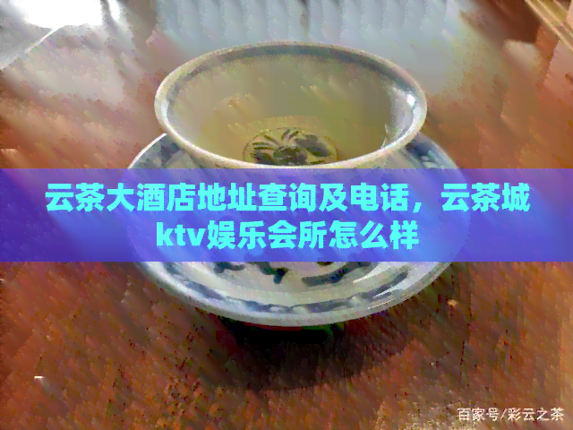 云茶大酒店地址查询及电话，云茶城ktv娱乐会所怎么样