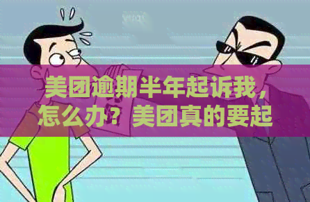 美团逾期半年起诉我，怎么办？美团真的要起诉我吗？