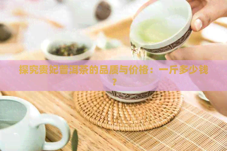 探究贵妃普洱茶的品质与价格：一斤多少钱？