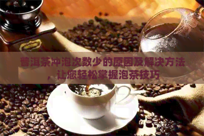 普洱茶冲泡次数少的原因及解决方法，让您轻松掌握泡茶技巧