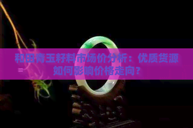 和田青玉籽料市场价分析：优质货源如何影响价格走向？