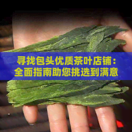 寻找包头优质茶叶店铺：全面指南助您挑选到满意的茶叶