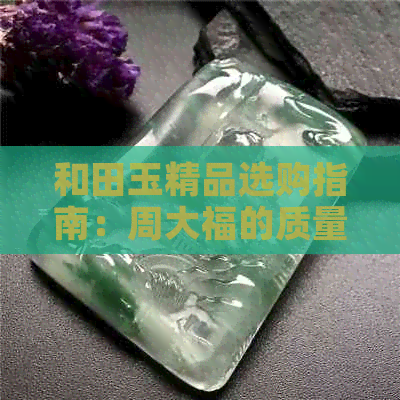 和田玉精品选购指南：周大福的质量与价值分析