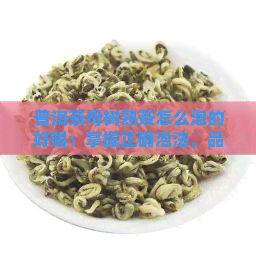 普洱茶母树熟茶怎么泡的好喝：掌握正确泡法，品尝母树茶的醇厚口感