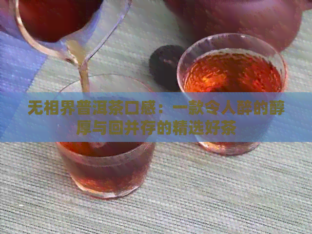 无相界普洱茶口感：一款令人醉的醇厚与回并存的精选好茶