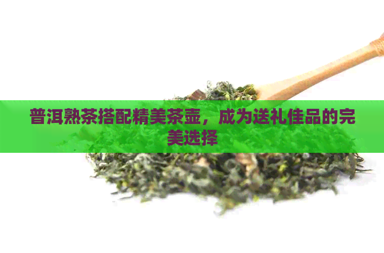 普洱熟茶搭配精美茶壶，成为送礼佳品的完美选择