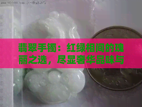 翡翠手镯：红绿相间的瑰丽之选，尽显奢华品味与珍贵价值