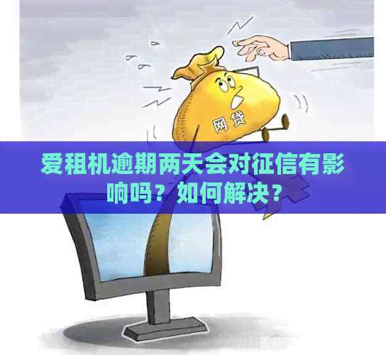 爱租机逾期两天会对有影响吗？如何解决？