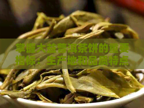 掌握大益普洱茶饼的重要指标：生产地和品质特点