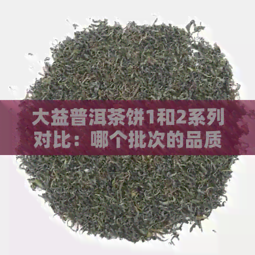 大益普洱茶饼1和2系列对比：哪个批次的品质更好？