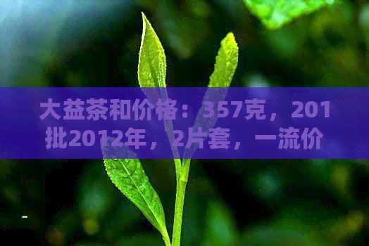 大益茶和价格：357克，201批2012年，2片套，一流价