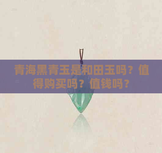 青海黑青玉是和田玉吗？值得购买吗？值钱吗？