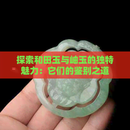 探索和田玉与岫玉的独特魅力：它们的鉴别之道