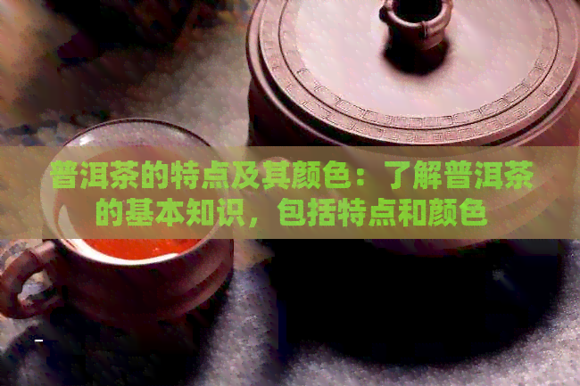 普洱茶的特点及其颜色：了解普洱茶的基本知识，包括特点和颜色