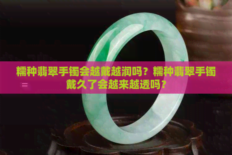 糯种翡翠手镯会越戴越润吗？糯种翡翠手镯戴久了会越来越透吗？