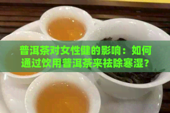 普洱茶对女性健的影响：如何通过饮用普洱茶来祛除寒湿？