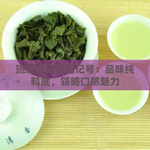 班章普洱茶信记号：品味纯料底，领略口感魅力