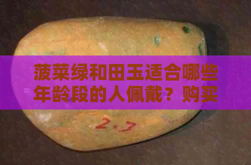 菠菜绿和田玉适合哪些年龄段的人佩戴？购买和田玉时应注意什么？