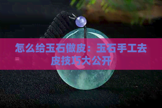 怎么给玉石做皮：玉石手工去皮技巧大公开