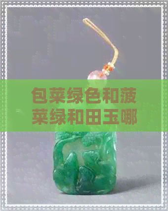 包菜绿色和菠菜绿和田玉哪个色好