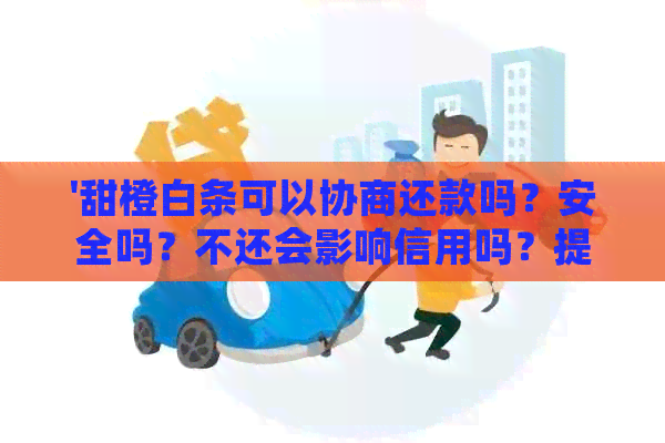 '甜橙白条可以协商还款吗？安全吗？不还会影响信用吗？提前还款是否可行？'