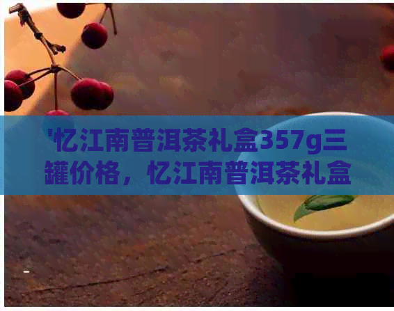 '忆江南普洱茶礼盒357g三罐价格，忆江南普洱茶礼盒714g价格多少'