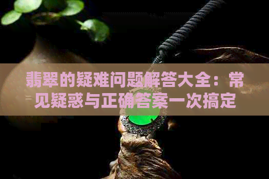 翡翠的疑难问题解答大全：常见疑惑与正确答案一次搞定