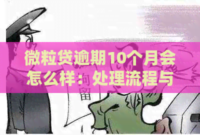 微粒贷逾期10个月会怎么样：处理流程与影响全解析