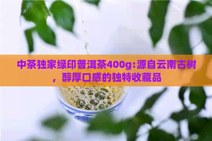 中茶独家绿印普洱茶400g:源自云南古树，醇厚口感的独特收藏品