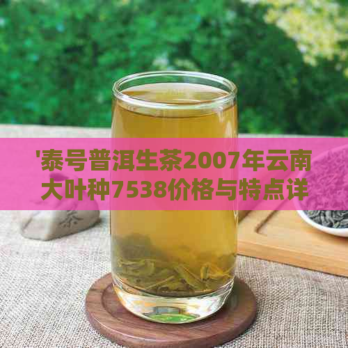 '泰号普洱生茶2007年云南大叶种7538价格与特点详解'