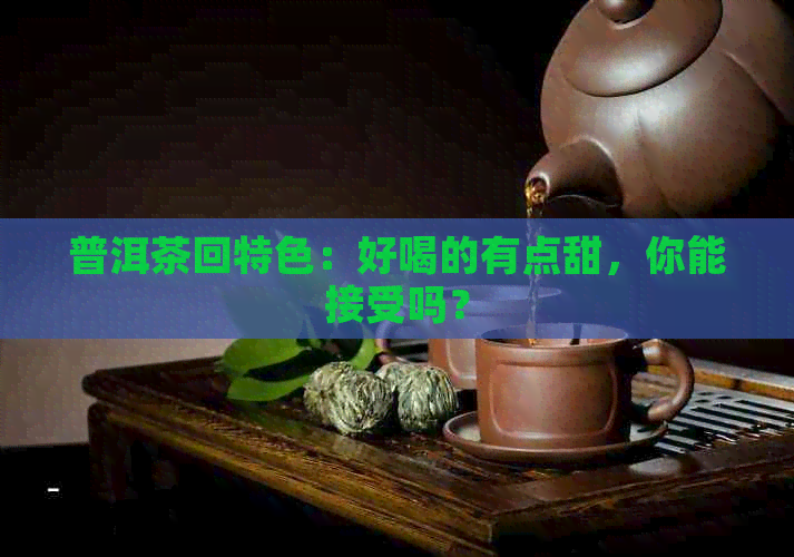 普洱茶回特色：好喝的有点甜，你能接受吗？