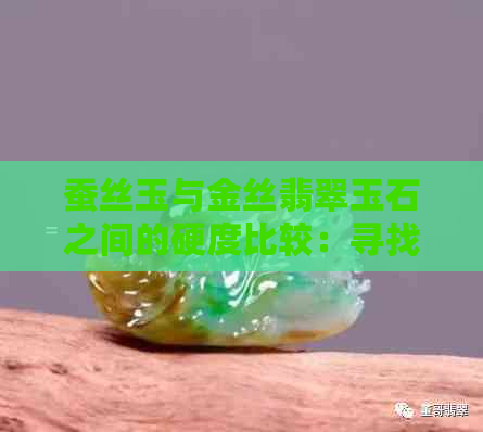 蚕丝玉与金丝翡翠玉石之间的硬度比较：寻找最适合的选项