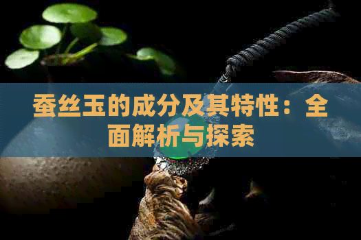 蚕丝玉的成分及其特性：全面解析与探索