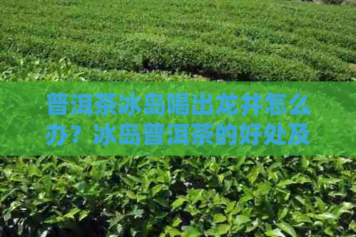 普洱茶冰岛喝出龙井怎么办？冰岛普洱茶的好处及泡出来的颜色与意义