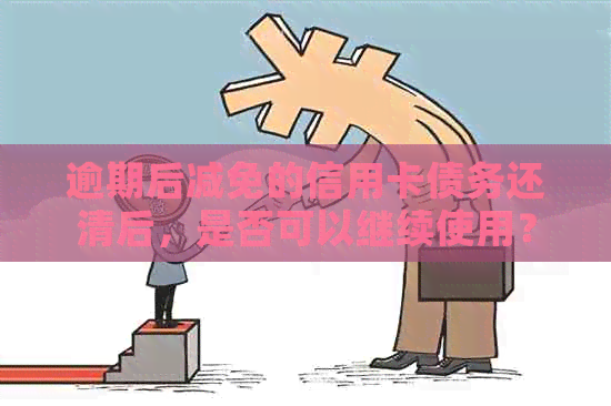 逾期后减免的信用卡债务还清后，是否可以继续使用？