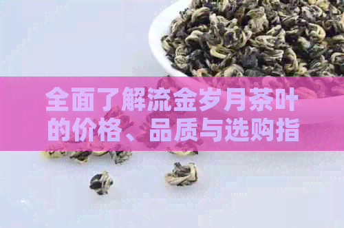 全面了解流金岁月茶叶的价格、品质与选购指南，让你轻松成为茶叶专家