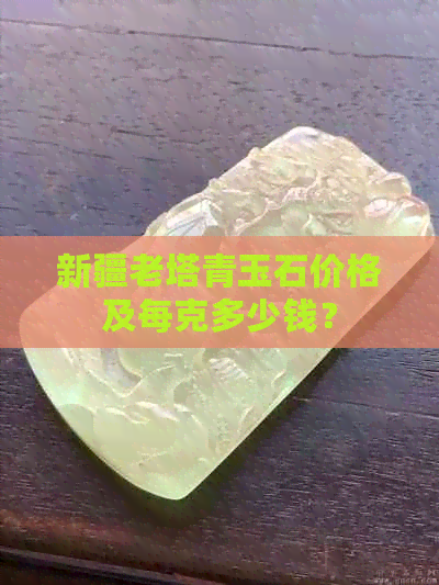 新疆老塔青玉石价格及每克多少钱？