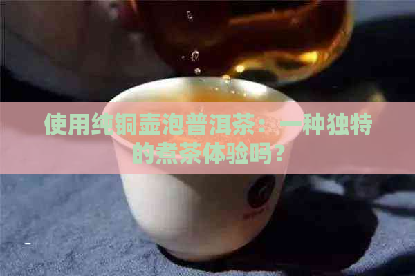 使用纯铜壶泡普洱茶：一种独特的煮茶体验吗？