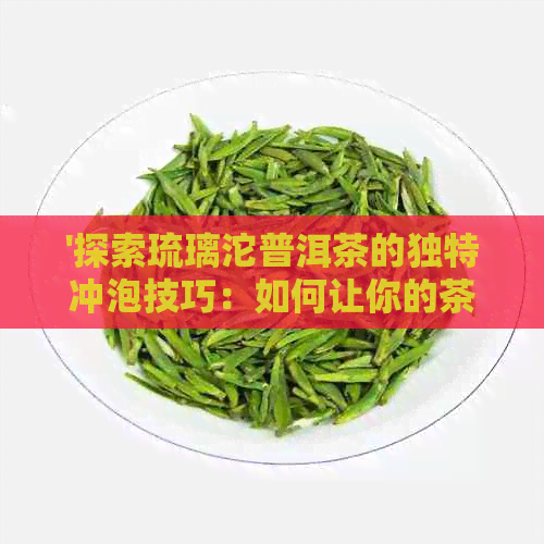 '探索琉璃沱普洱茶的独特冲泡技巧：如何让你的茶更美味'