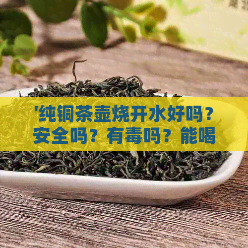 '纯铜茶壶烧开水好吗？安全吗？有吗？能喝吗？'