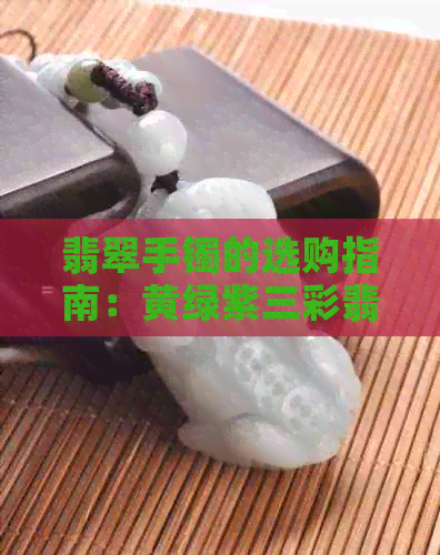 翡翠手镯的选购指南：黄绿紫三彩翡翠的特点与优缺点