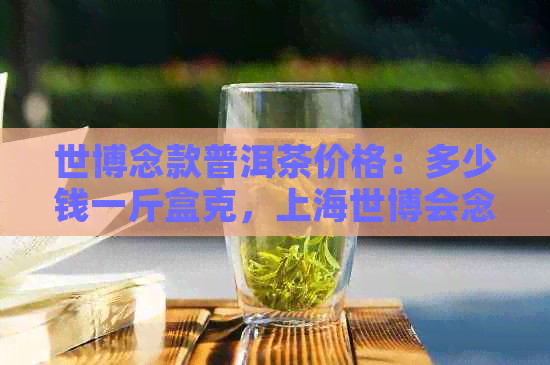 世博念款普洱茶价格：多少钱一斤盒克，上海世博会念品