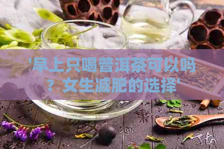 '早上只喝普洱茶可以吗？女生减肥的选择'