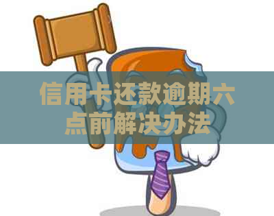 信用卡还款逾期六点前解决办法