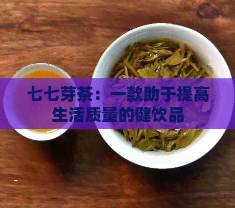 七七芽茶：一款助于提高生活质量的健饮品