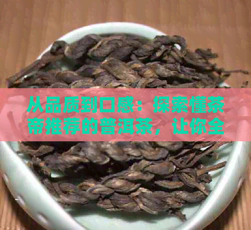 从品质到口感：探索懂茶帝推荐的普洱茶，让你全面了解普洱茶的好坏