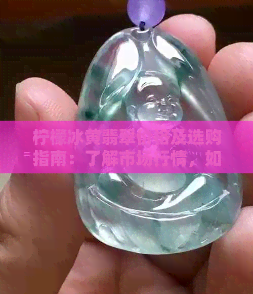 柠檬冰黄翡翠价格及选购指南：了解市场行情，如何挑选合适的翡翠？