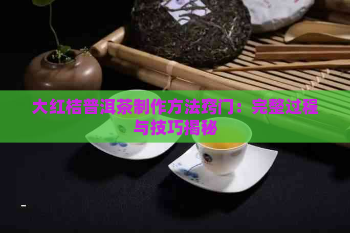 大红桔普洱茶制作方法窍门：完整过程与技巧揭秘