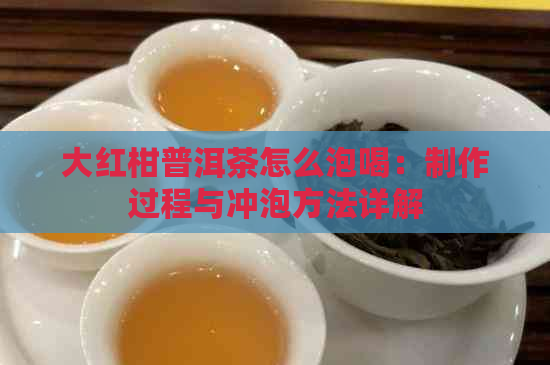 大红柑普洱茶怎么泡喝：制作过程与冲泡方法详解
